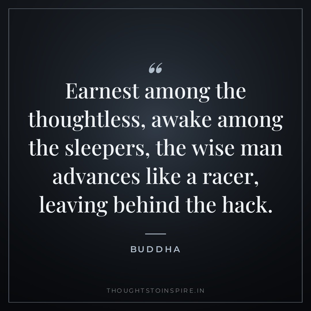 Earnest among the thoughtless, awake among the sleepers, the wise man advances like a racer, leaving behind the hack. — Buddha