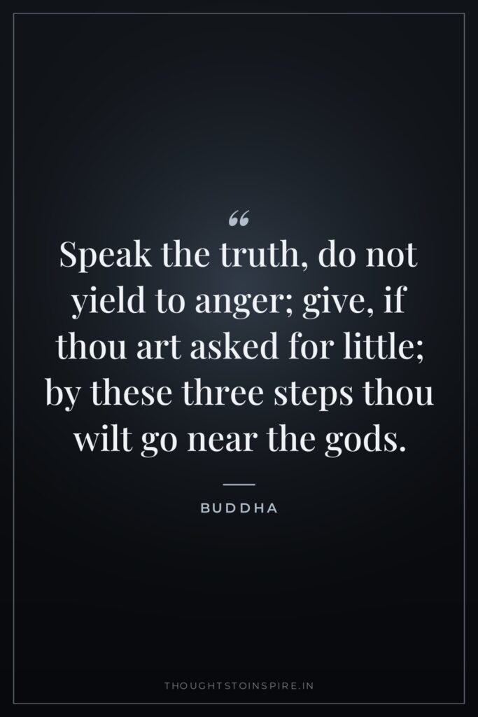 Speak the truth, do not yield to anger; give, if thou art asked for little; by these three steps thou wilt go near the gods.