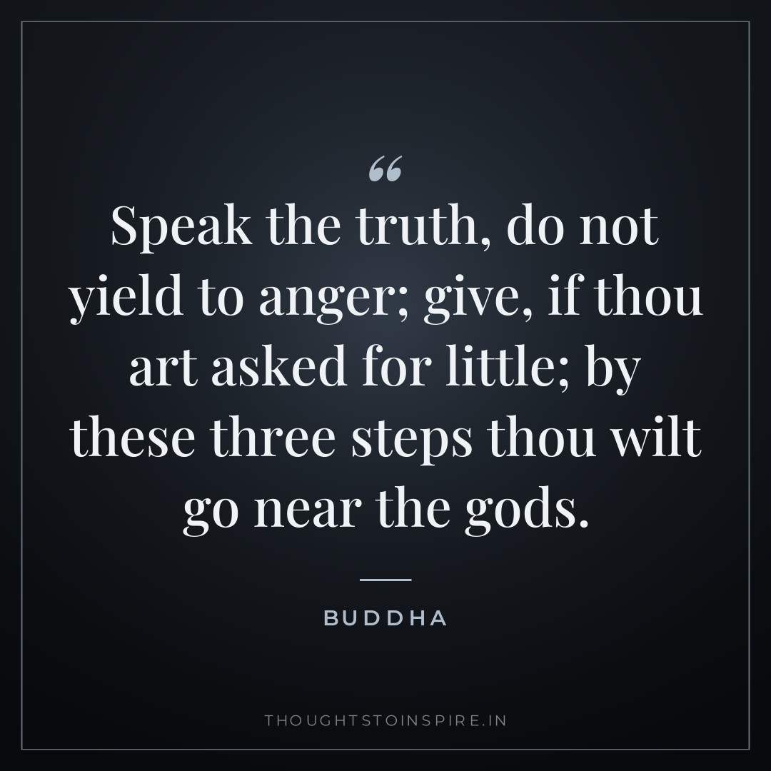 Speak the truth, do not yield to anger; give, if thou art asked for little; by these three steps thou wilt go near the gods. — Buddha