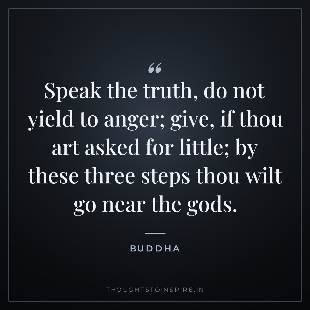 Speak the truth, do not yield to anger; give, if thou art asked for little; by these three steps thou wilt go near the gods. — Buddha