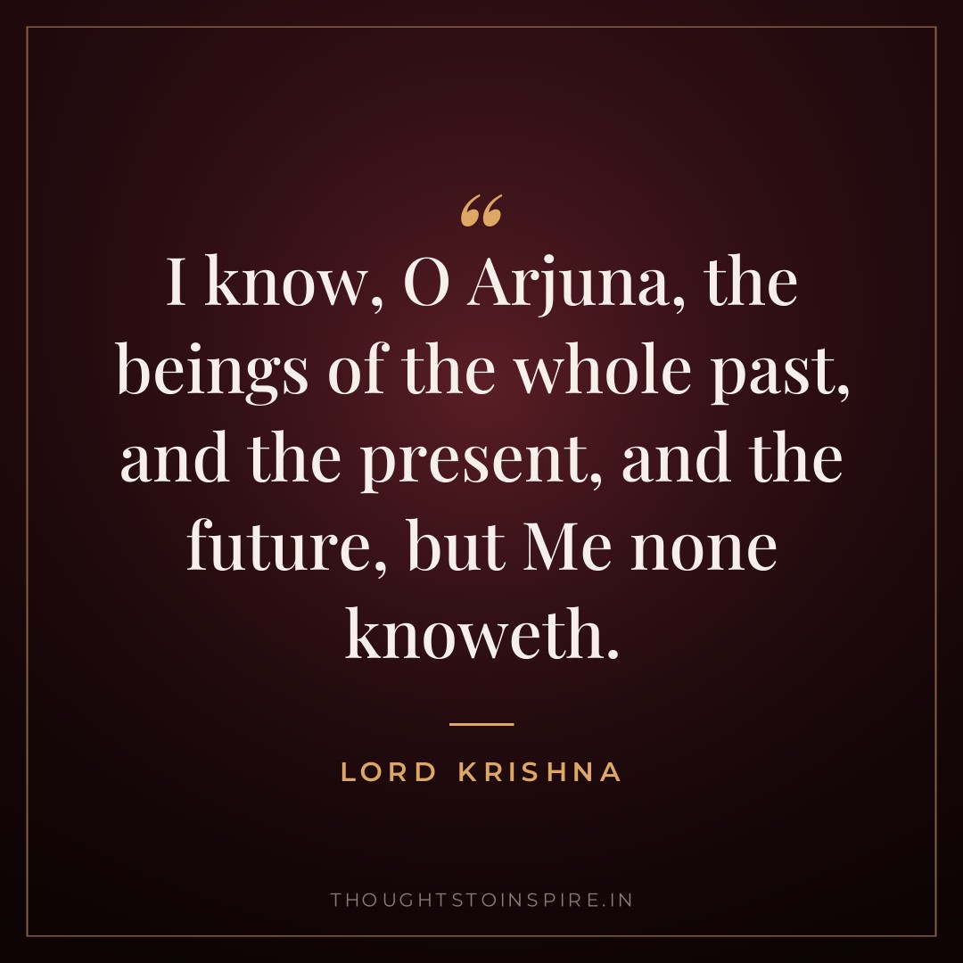 I know, O Arjuna, the beings of the whole past, and the present, and the future, but Me none knoweth. — Lord Krishna