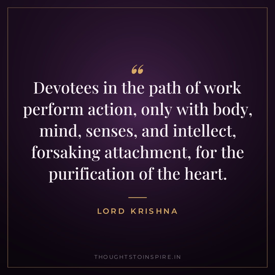 Devotees in the path of work perform action, only with body, mind, senses, and intellect, forsaking attachment, for the purification of the heart. — Lord Krishna
