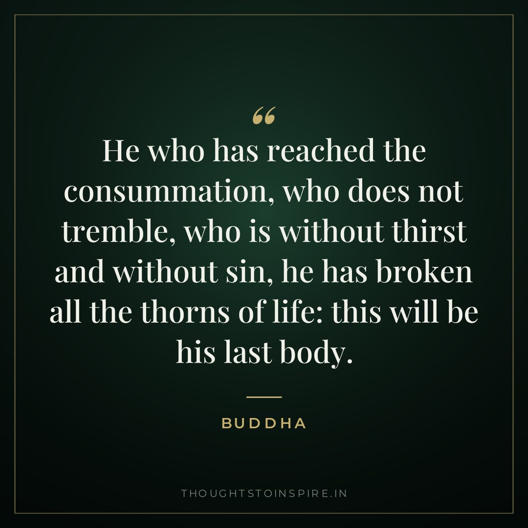 He who has reached the consummation, who does not tremble, who is without thirst and without sin, he has broken all the thorns of life: this will be his last body. — Buddha