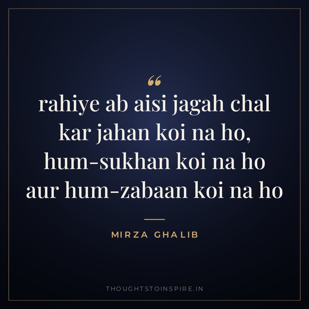 rahiye ab aisi jagah chal kar jahan koi na ho, hum-sukhan koi na ho aur hum-zabaan koi na ho — Mirza Ghalib