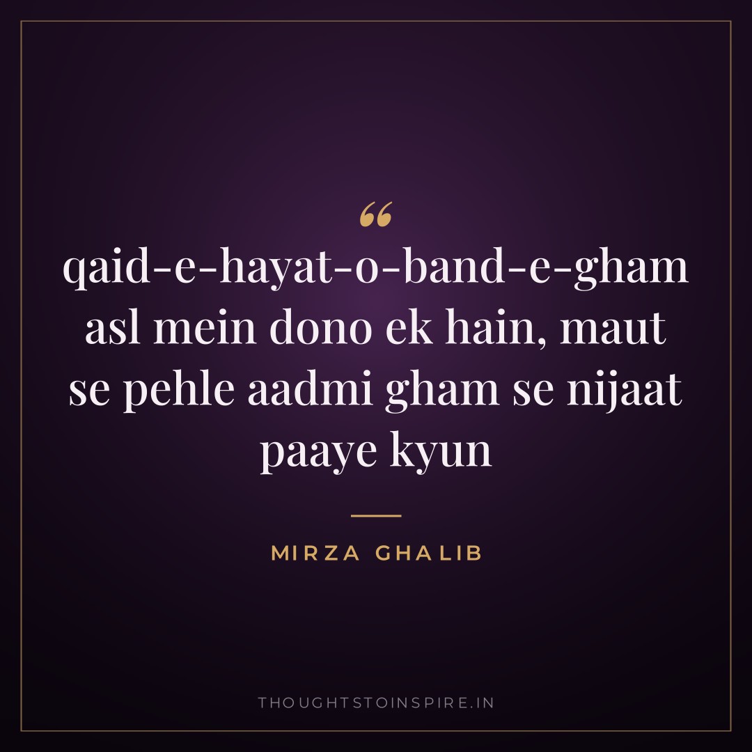 qaid-e-hayat-o-band-e-gham asl mein dono ek hain, maut se pehle aadmi gham se nijaat paaye kyun — Mirza Ghalib