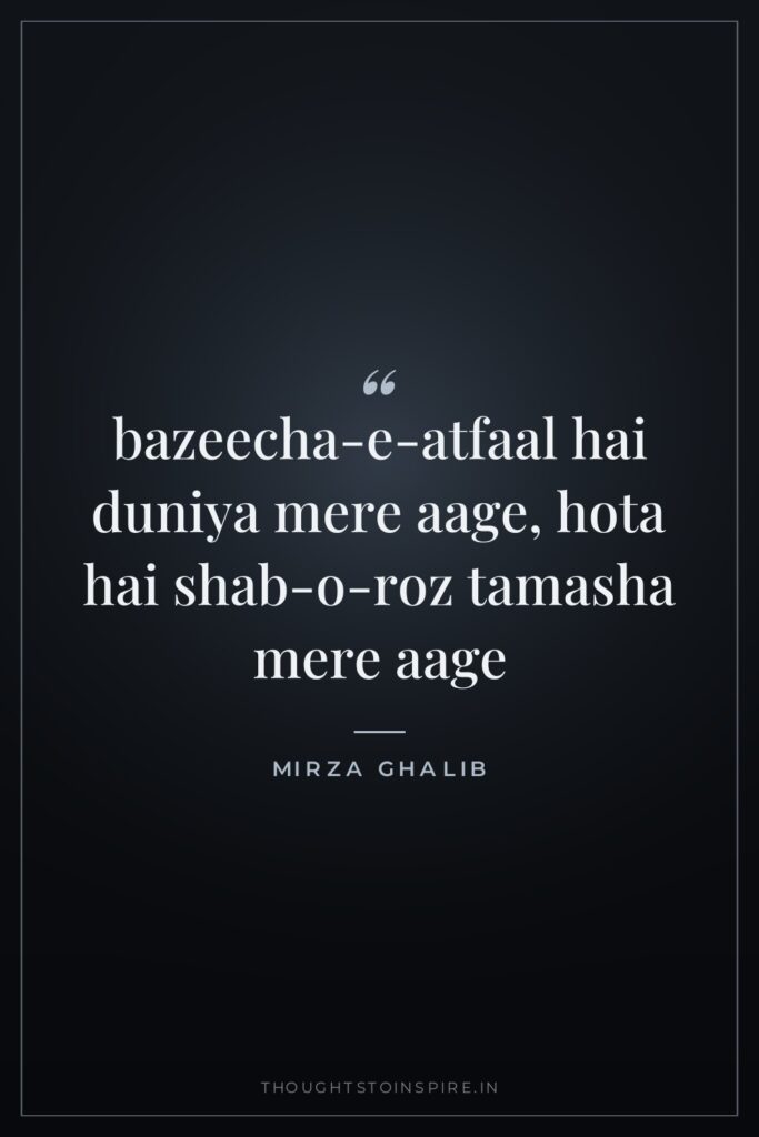bazeecha-e-atfaal hai duniya mere aage, hota hai shab-o-roz tamasha mere… — Mirza Ghalib