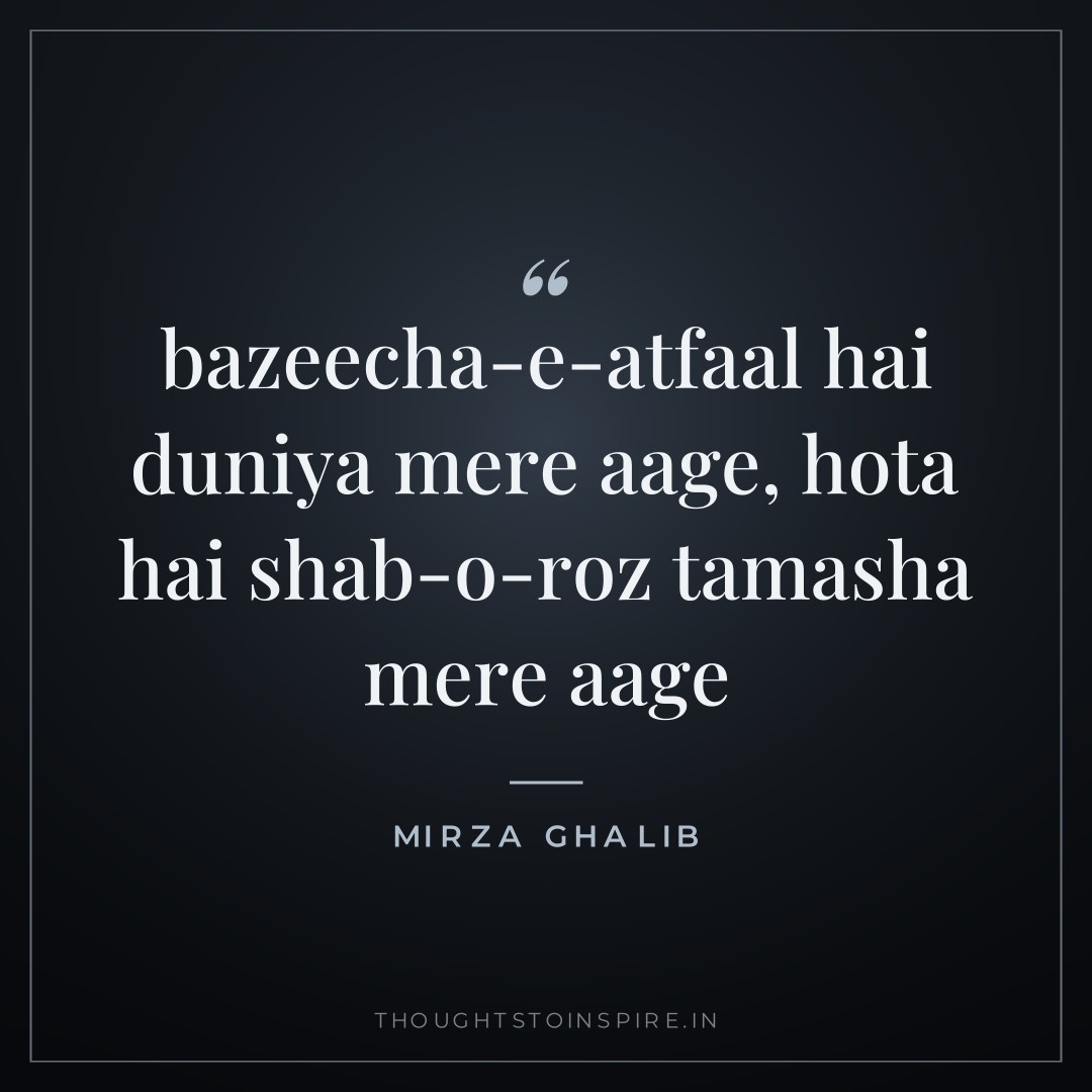 bazeecha-e-atfaal hai duniya mere aage, hota hai shab-o-roz tamasha mere aage — Mirza Ghalib