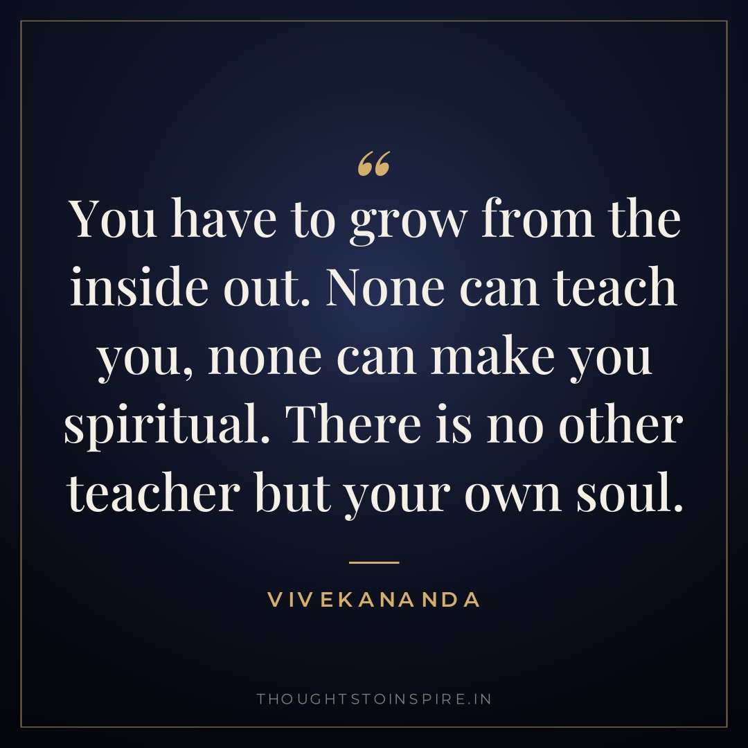 You have to grow from the inside out. None can teach you, none can make you spiritual. There is no other teacher but your own soul. — Vivekananda