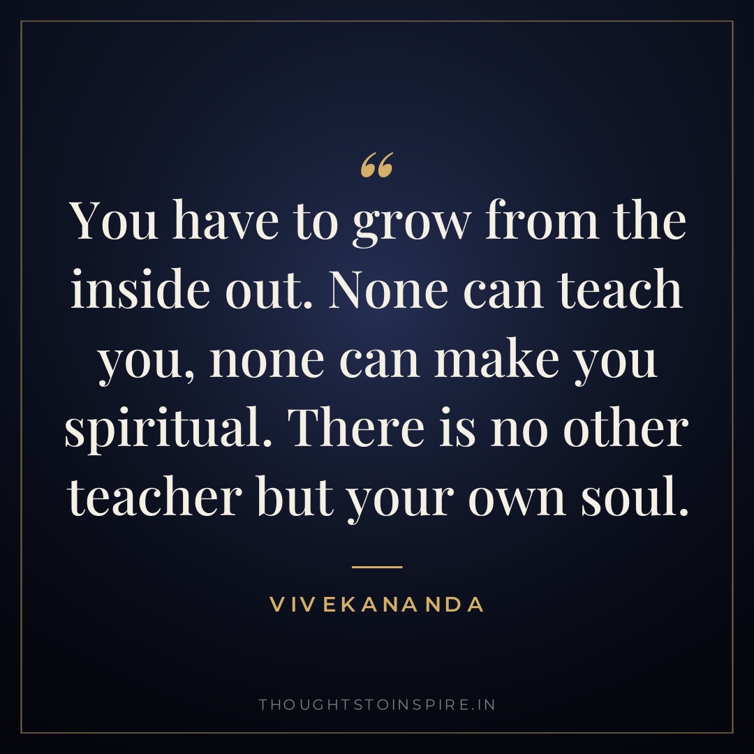 You have to grow from the inside out. None can teach you, none can make you spiritual. There is no other teacher but your own soul. — Vivekananda