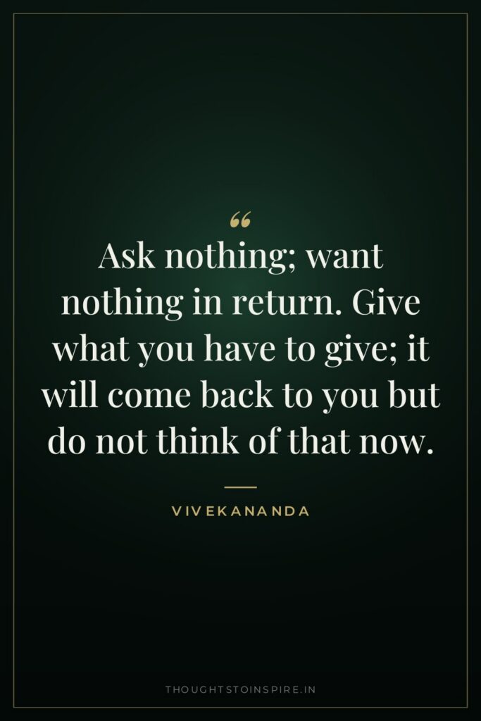Ask nothing; want nothing in return. Give what you have to give; it will come back to you but do not think of that now.