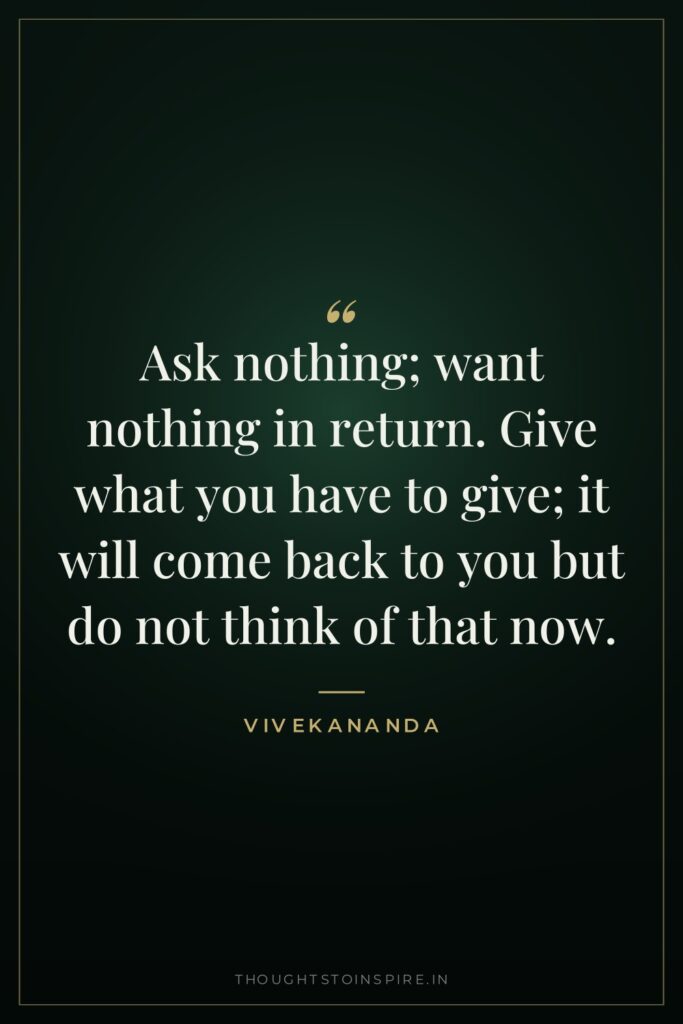Ask nothing; want nothing in return. Give what you have to give; it will come back to you but do not think of that now.