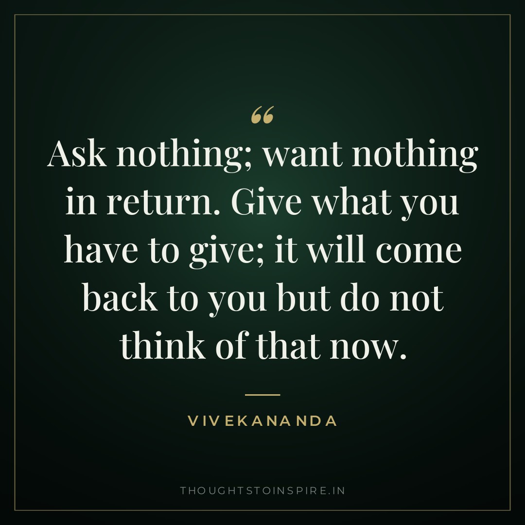 Ask nothing; want nothing in return. Give what you have to give; it will come back to you but do not think of that now. — Vivekananda