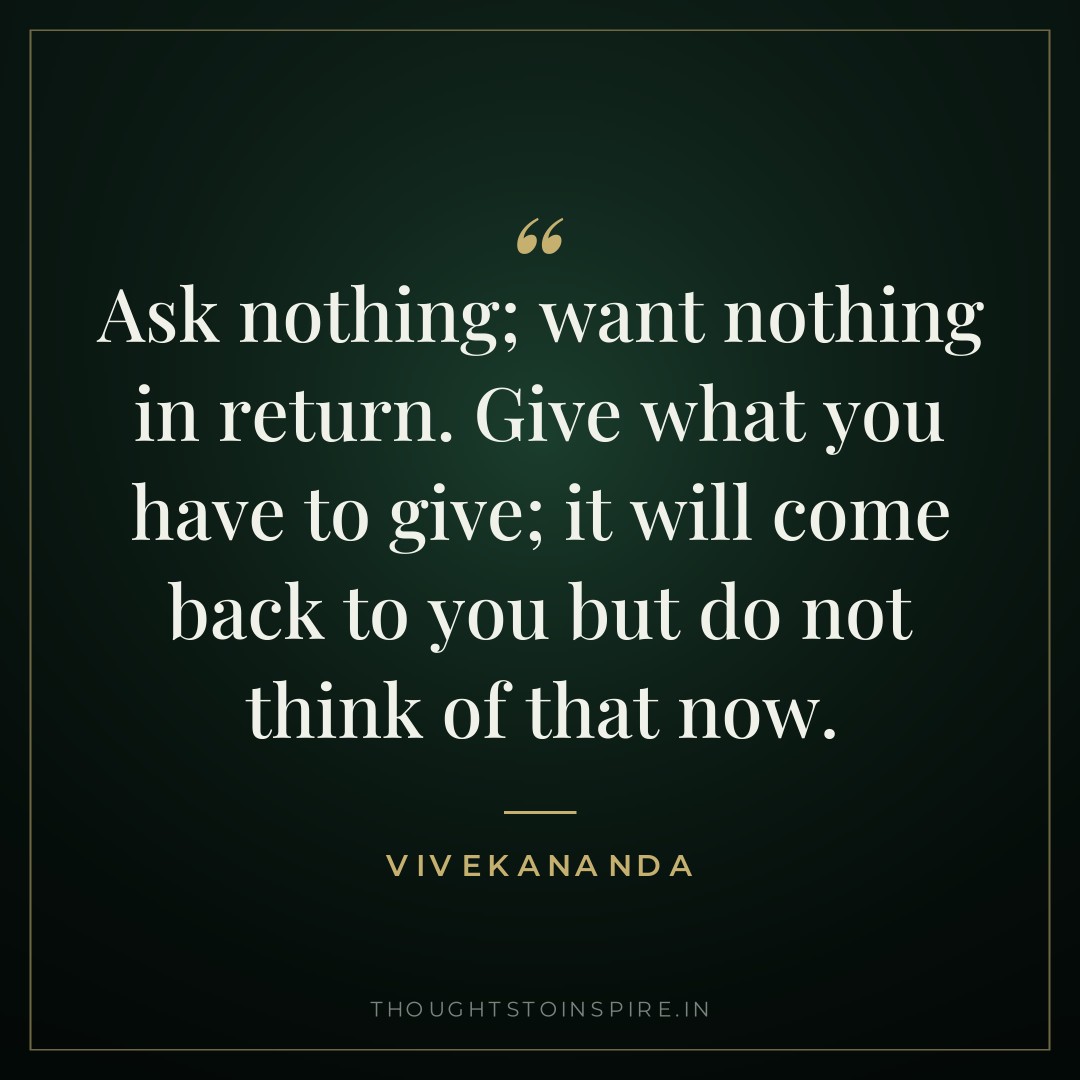 Ask nothing; want nothing in return. Give what you have to give; it will come back to you but do not think of that now. — Vivekananda