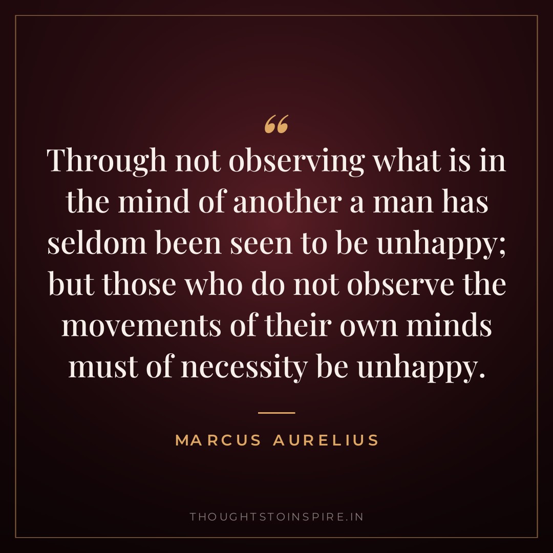 Through not observing what is in the mind of another a man has seldom been seen to be unhappy; but those who do not observe the movements of their own minds must of necessity be unhappy. — Marcus Aurelius