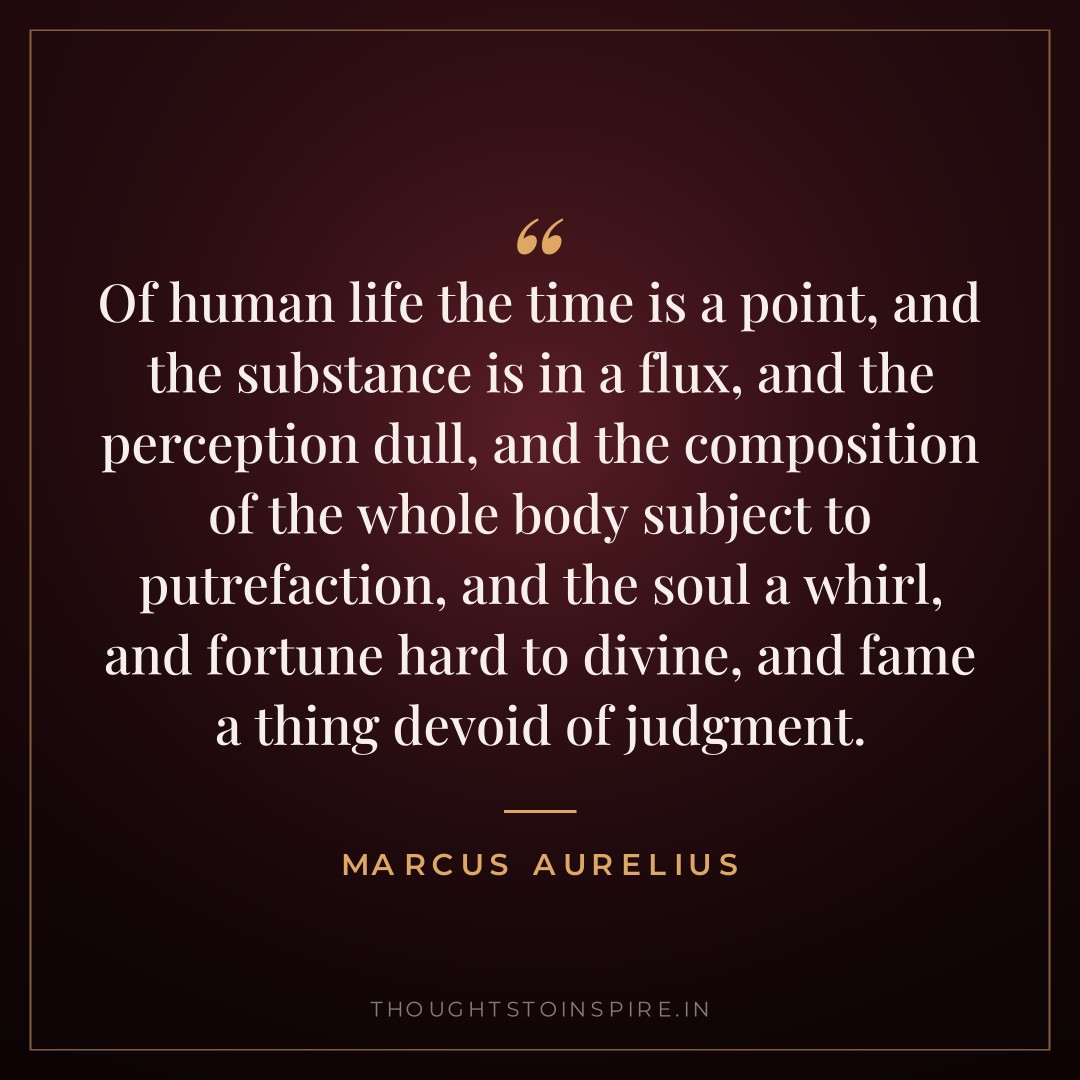 Of human life the time is a point, and the substance is in a flux, and the perception dull, and the composition of the whole body subject to putrefaction, and the soul a whirl, and fortune hard to divine, and fame a thing devoid of judgment. — Marcus Aurelius