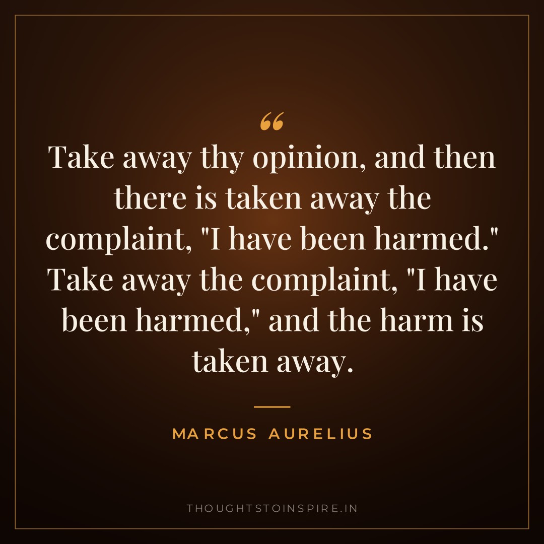 Take away thy opinion, and then there is taken away the complaint, “I have been harmed.” Take away the complaint, “I have been harmed,” and the harm is taken away. — Marcus Aurelius