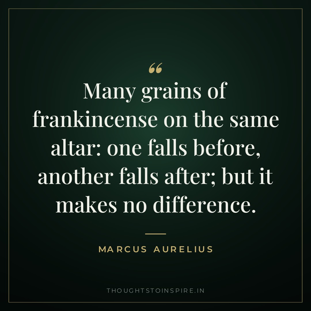 Many grains of frankincense on the same altar: one falls before, another falls after; but it makes no difference. — Marcus Aurelius
