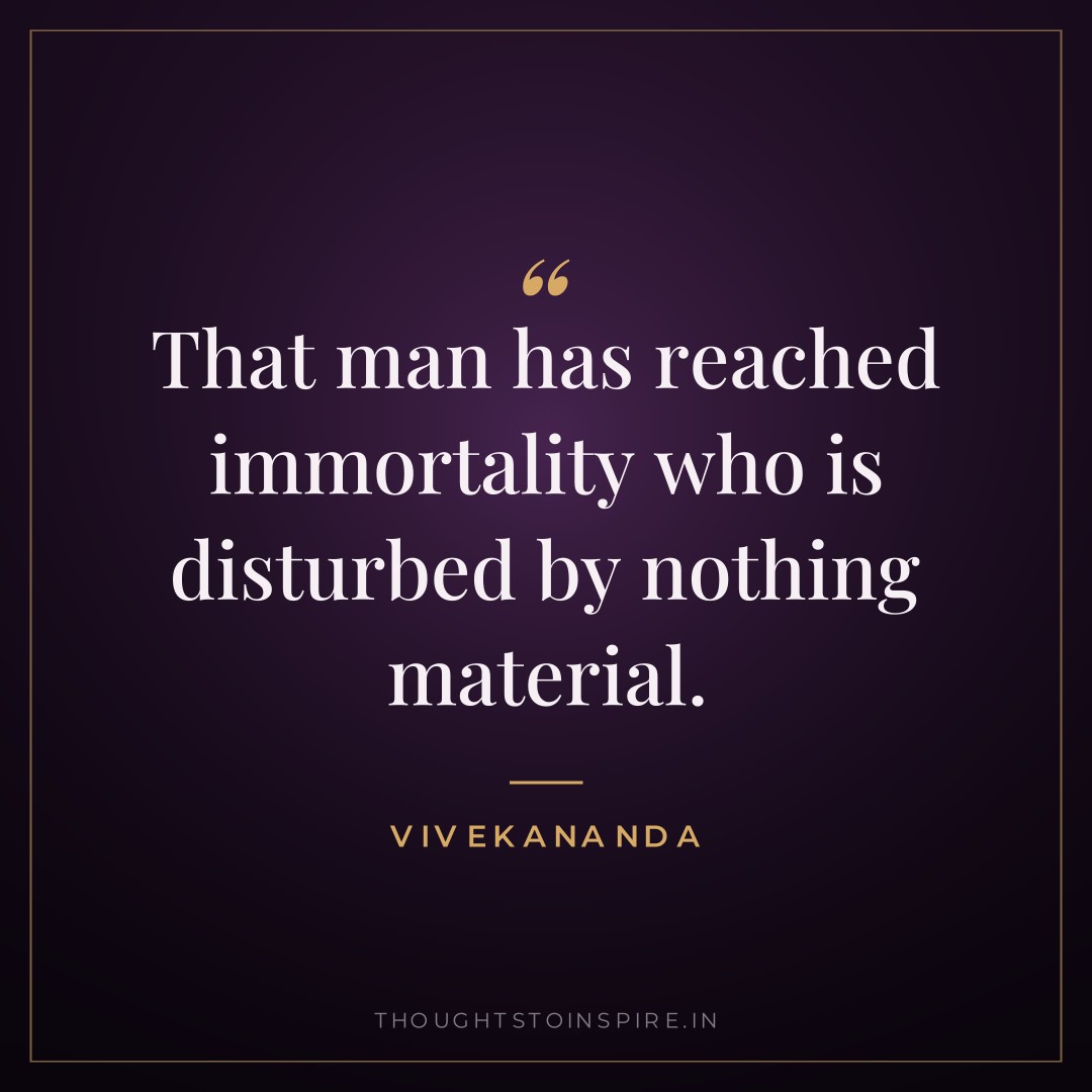 That man has reached immortality who is disturbed by nothing material. — Vivekananda