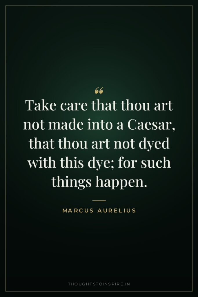 Take care that thou art not made into a Caesar,… — Marcus Aurelius
