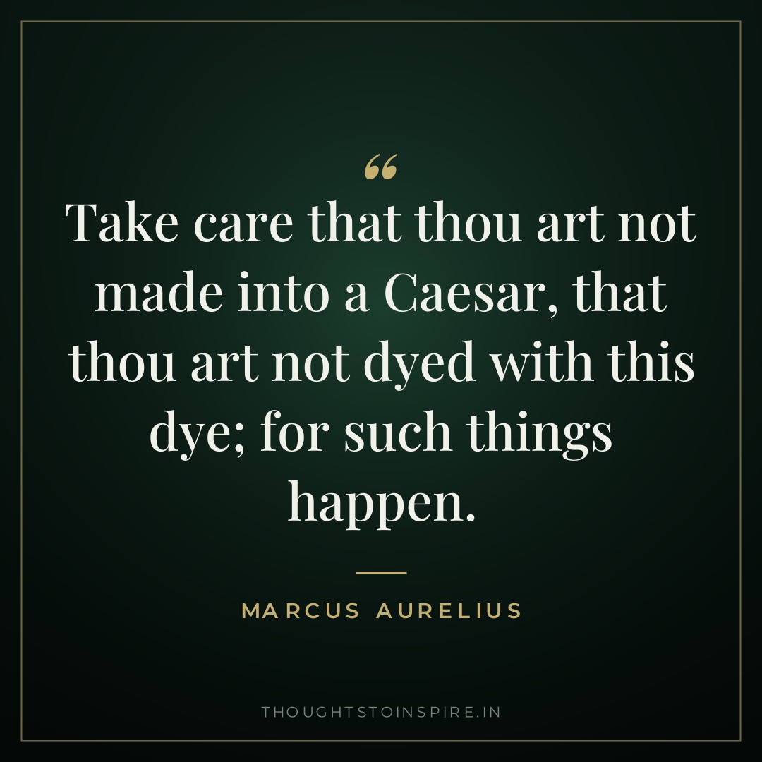 Take care that thou art not made into a Caesar, that thou art not dyed with this dye; for such things happen. — Marcus Aurelius