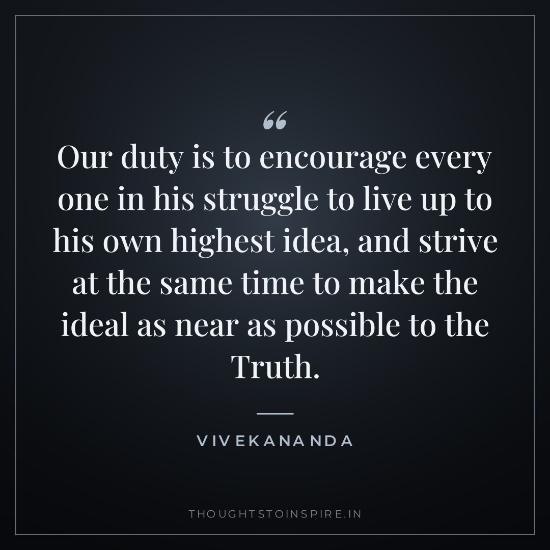 Our duty is to encourage every one in his struggle to live up to his own highest idea, and strive at the same time to make the ideal as near as possible to the Truth. — Vivekananda
