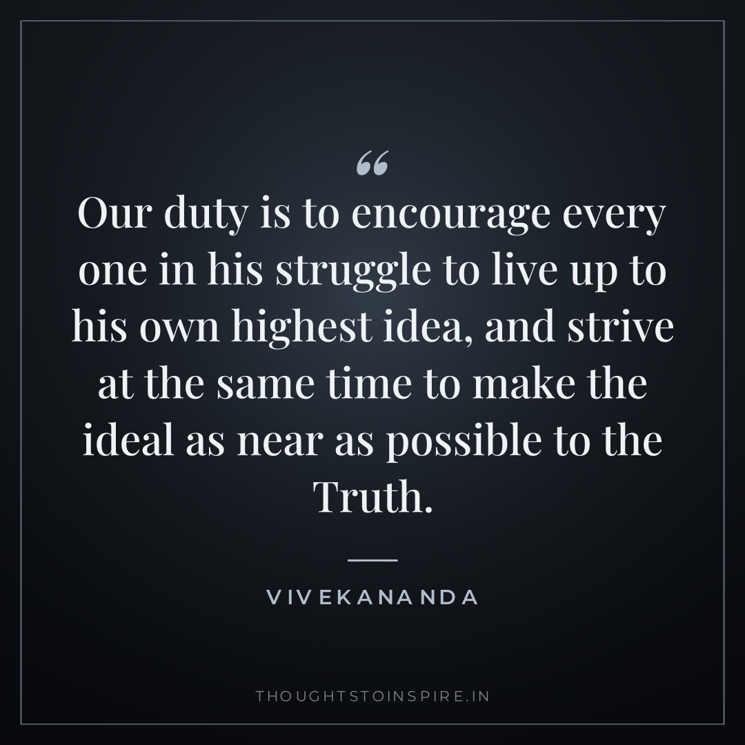 Our duty is to encourage every one in his struggle to live up to his own highest idea, and strive at the same time to make the ideal as near as possible to the Truth. — Vivekananda