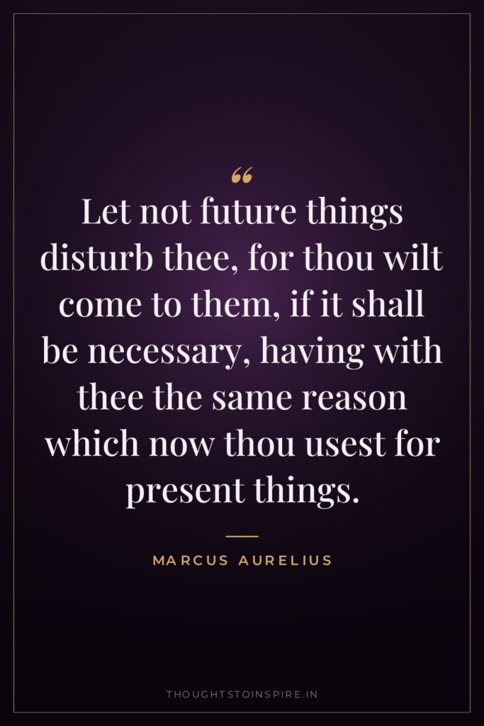 Let not future things disturb thee, for thou wilt come… — Marcus Aurelius
