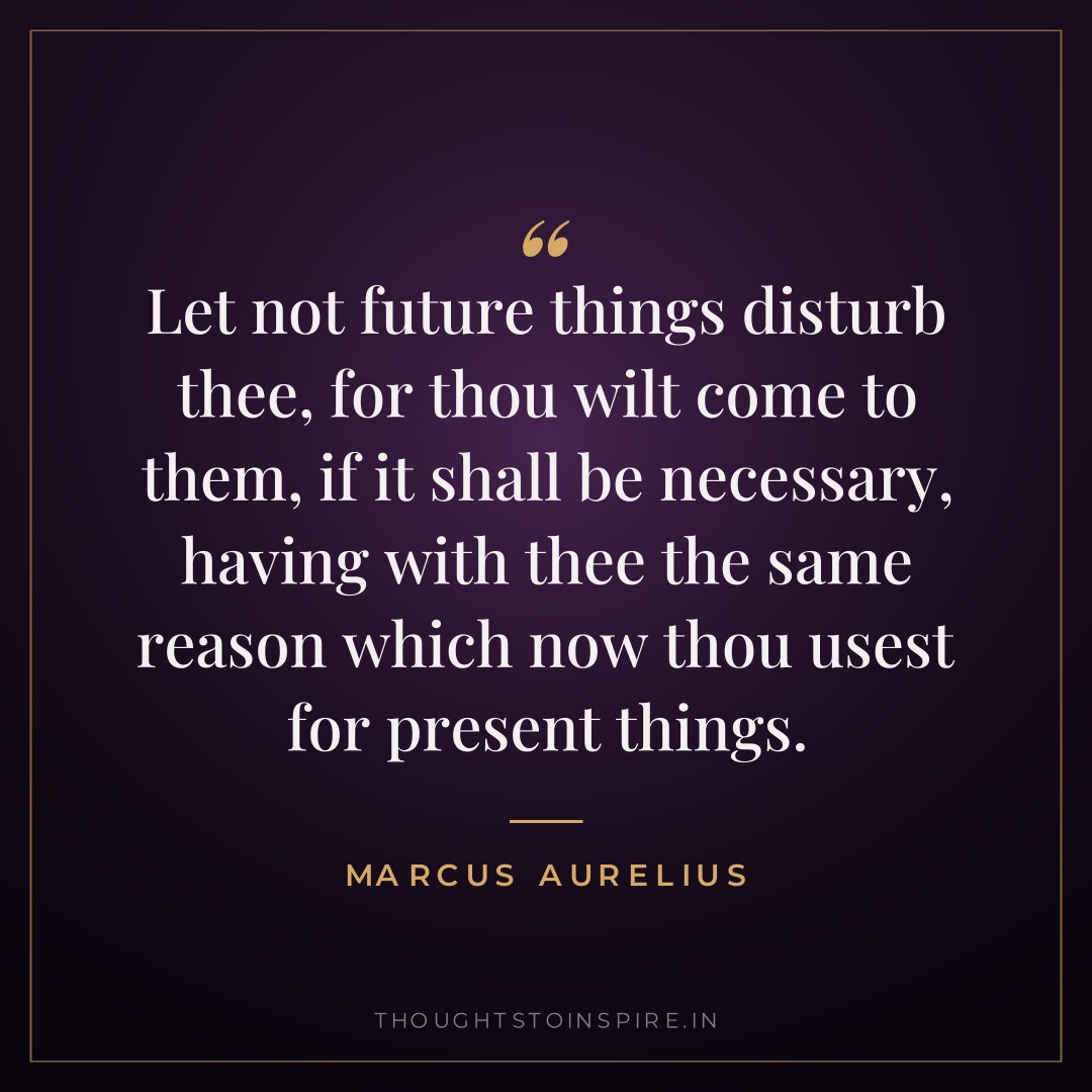 Let not future things disturb thee, for thou wilt come to them, if it shall be necessary, having with thee the same reason which now thou usest for present things. — Marcus Aurelius