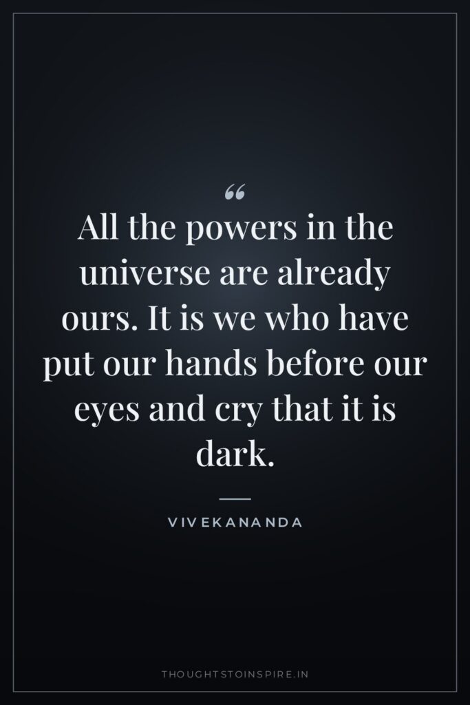 All the powers in the universe are already ours. It is we who have put our hands before our eyes and cry that it is dark.