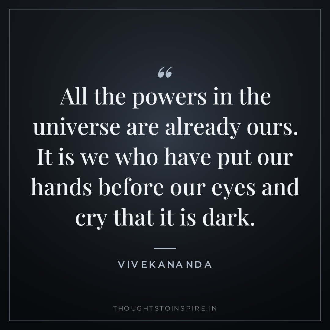 All the powers in the universe are already ours. It is we who have put our hands before our eyes and cry that it is dark. — Vivekananda