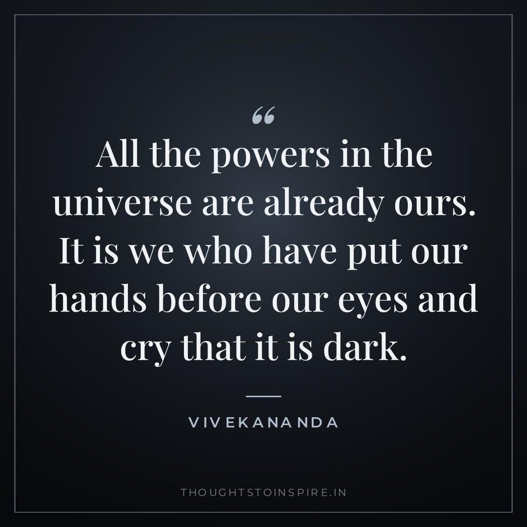 All the powers in the universe are already ours. It is we who have put our hands before our eyes and cry that it is dark. — Vivekananda