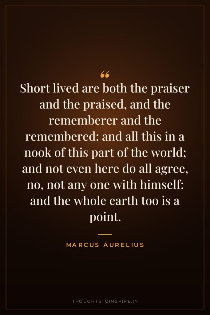 Short lived are both the praiser and the praised, and… — Marcus Aurelius