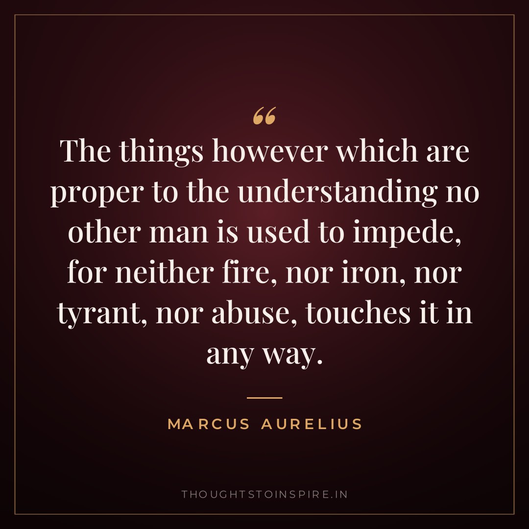 The things however which are proper to the understanding no other man is used to impede, for neither fire, nor iron, nor tyrant, nor abuse, touches it in any way. — Marcus Aurelius