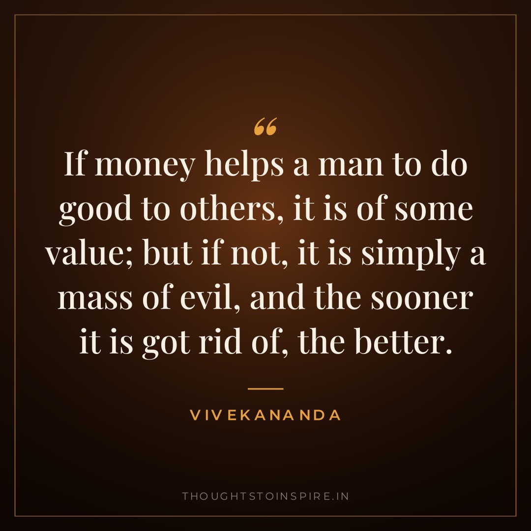 If money helps a man to do good to others, it is of some value; but if not, it is simply a mass of evil, and the sooner it is got rid of, the better. — Vivekananda