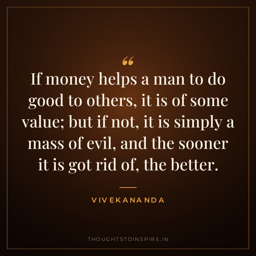 If money helps a man to do good to others, it is of some value; but if not, it is simply a mass of evil, and the sooner it is got rid of, the better. — Vivekananda