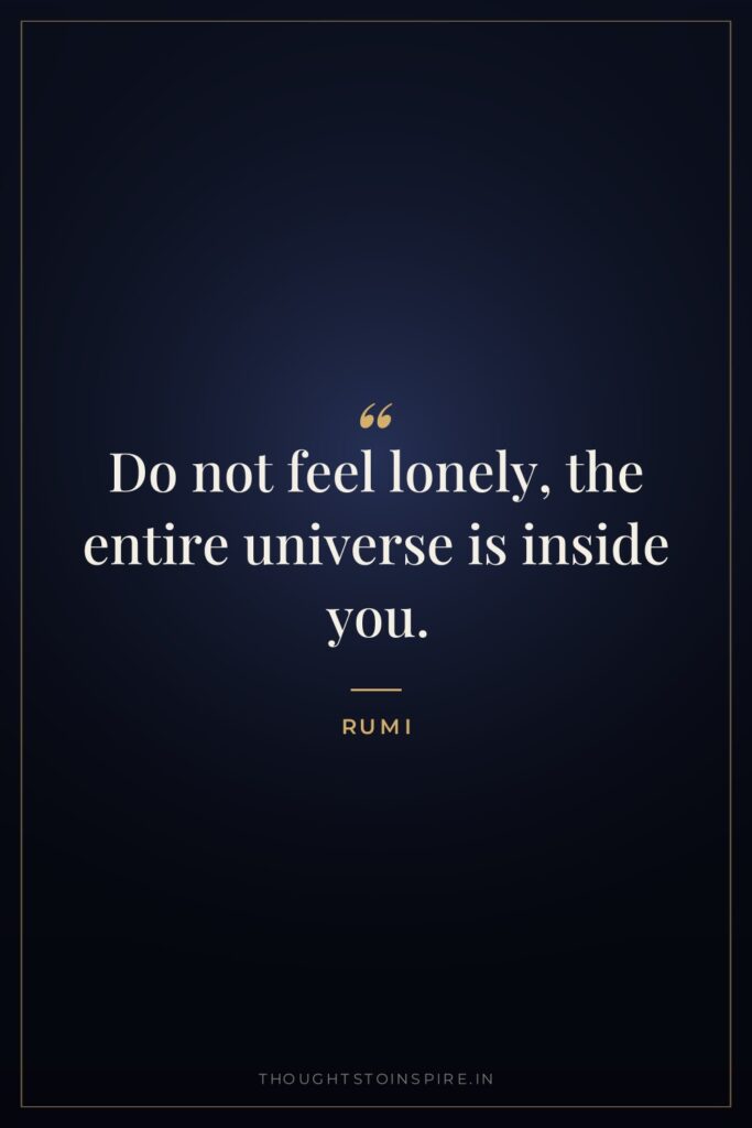 Do not feel lonely, the entire universe is inside you. — Rumi