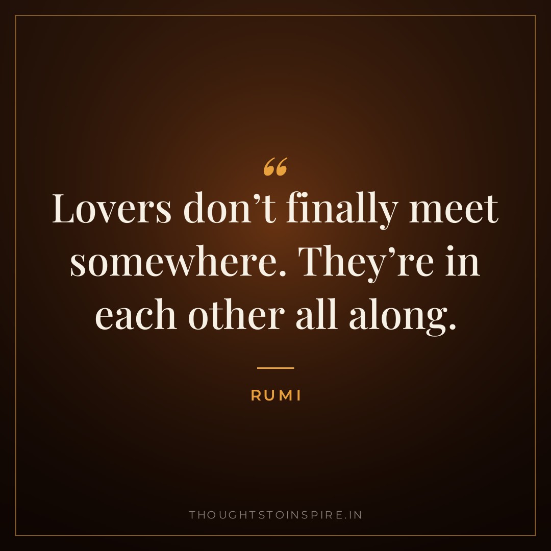 Lovers don’t finally meet somewhere. They’re in each other all along. — Rumi