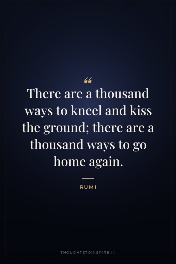 There are a thousand ways to kneel and kiss the ground; there are a thousand ways to go home again.