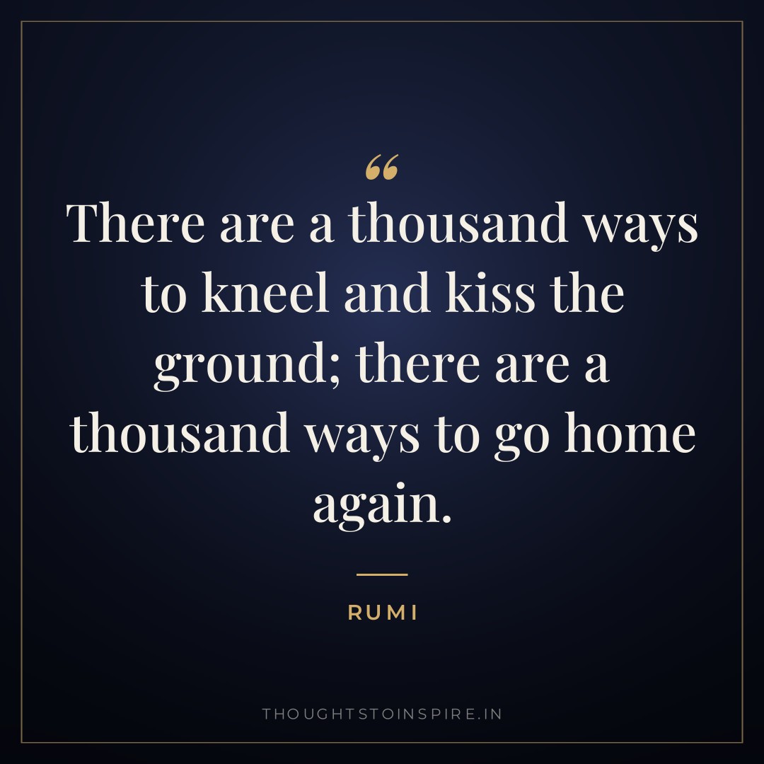 There are a thousand ways to kneel and kiss the ground; there are a thousand ways to go home again. — Rumi