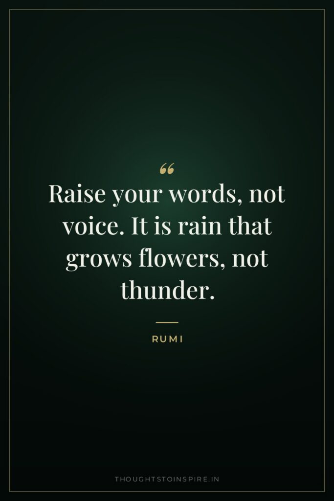 Raise your words, not voice. It is rain that grows flowers, not thunder.