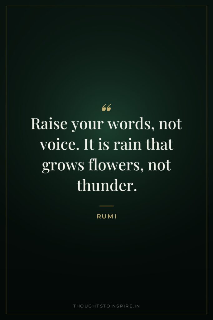 Raise your words, not voice. It is rain that grows… — Rumi