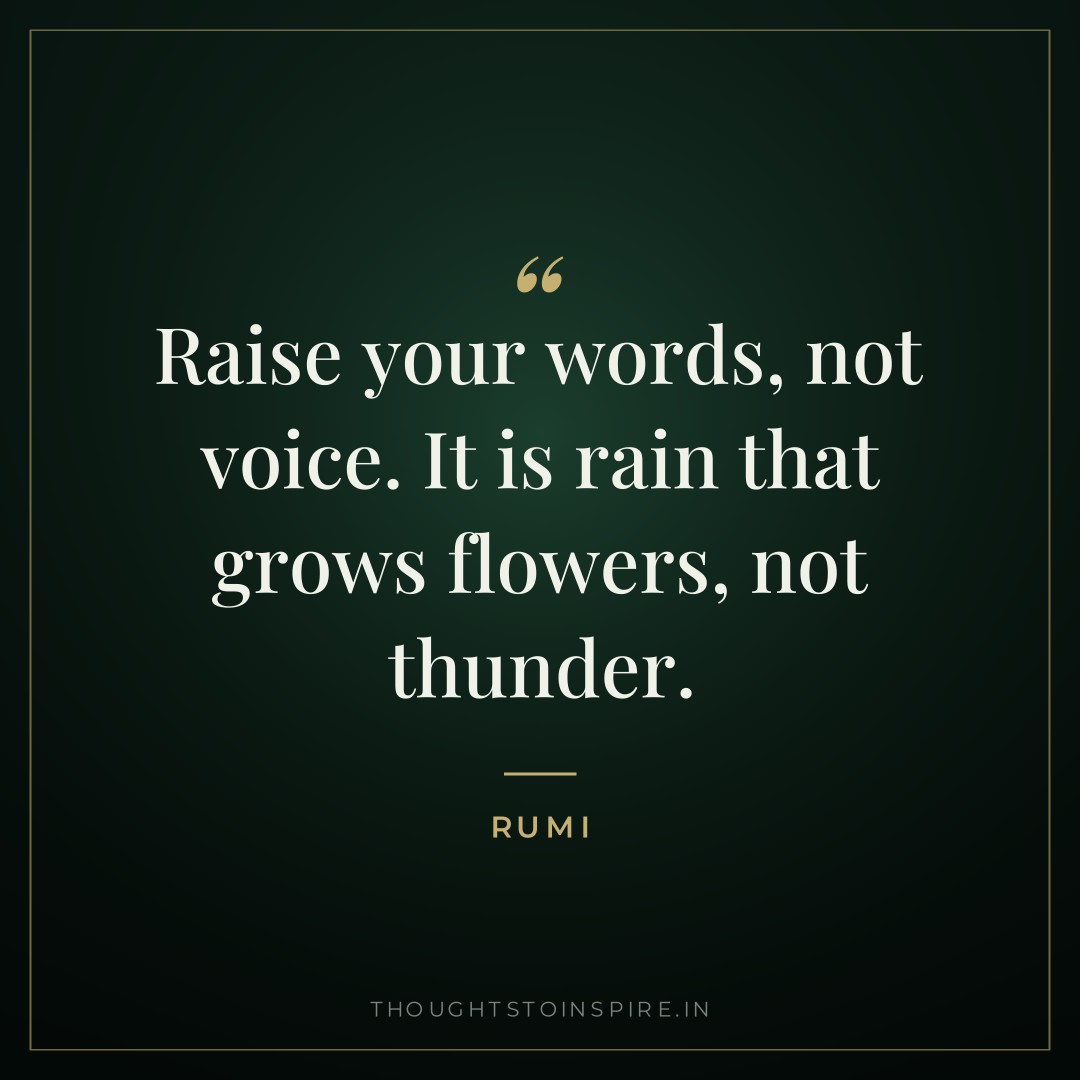 Raise your words, not voice. It is rain that grows flowers, not thunder. — Rumi