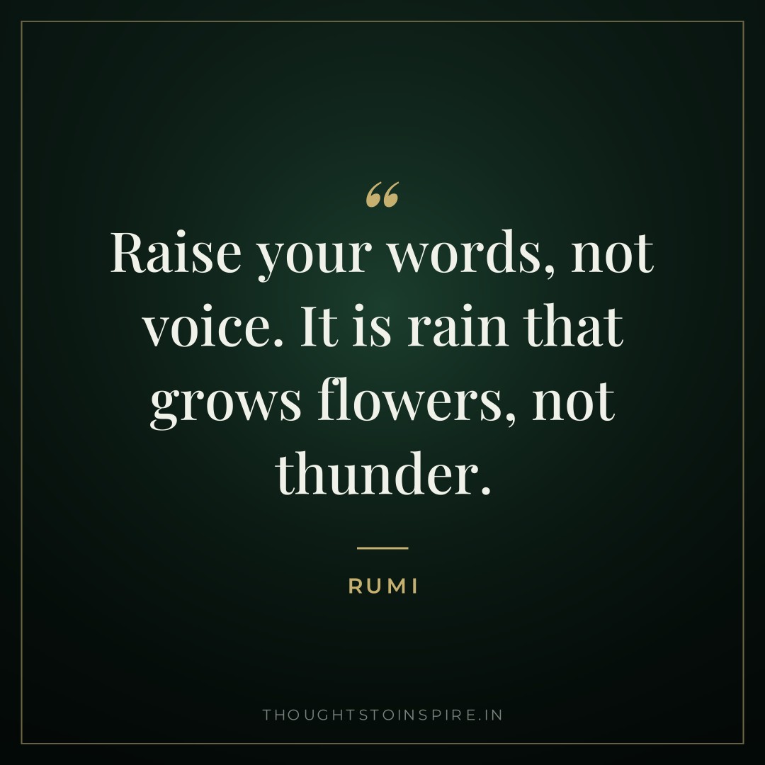Raise your words, not voice. It is rain that grows flowers, not thunder. — Rumi