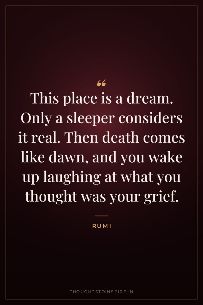 This place is a dream. Only a sleeper considers it real. Then death comes like dawn, and you wake up laughing at what you thought was your grief.