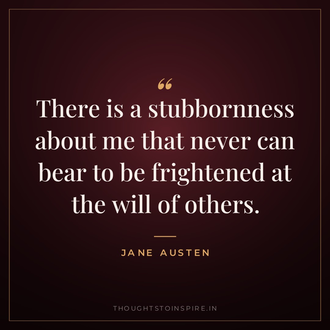 There is a stubbornness about me that never can bear to be frightened at the will of others. — Jane Austen