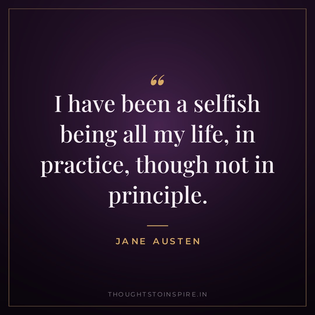 I have been a selfish being all my life, in practice, though not in principle. — Jane Austen