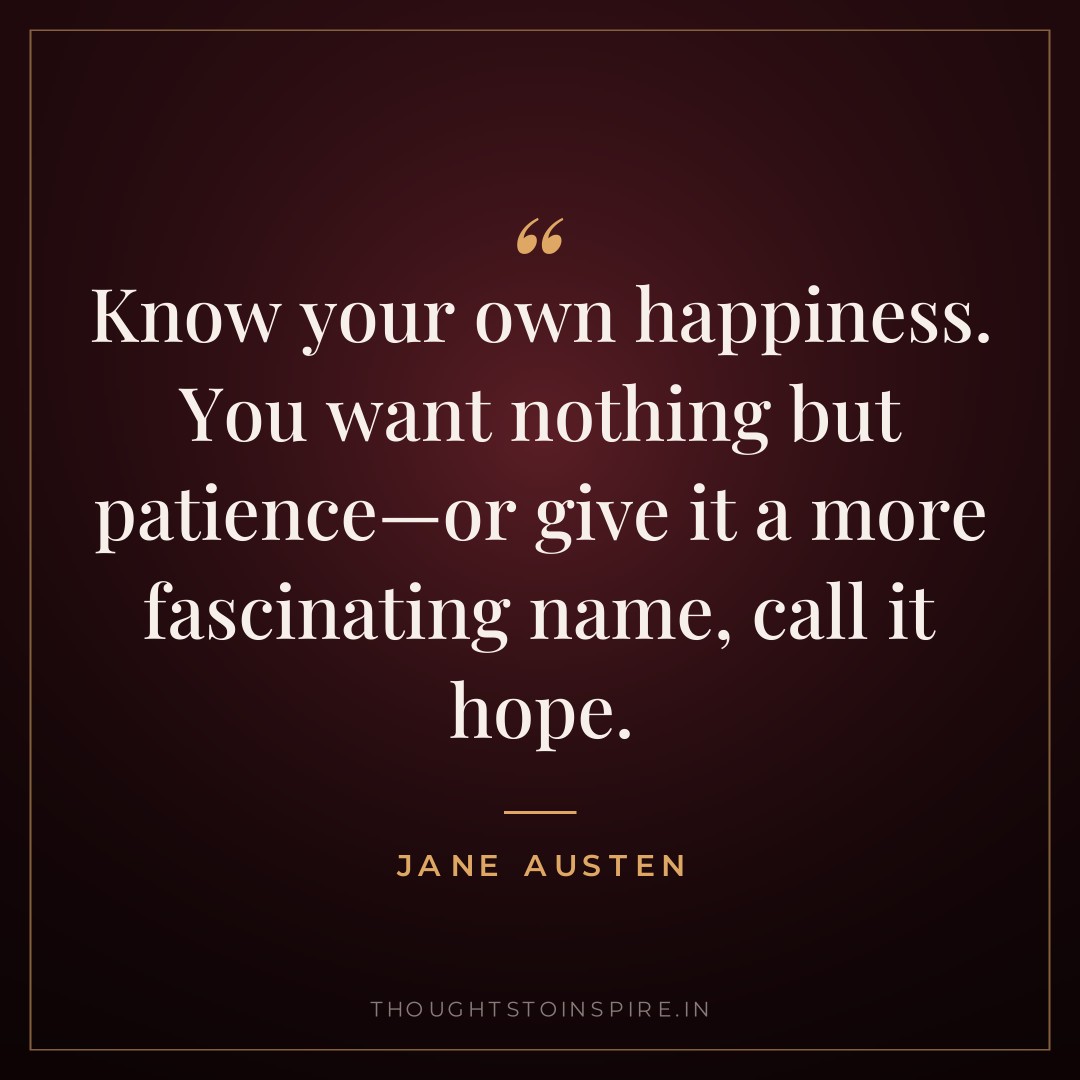 Know your own happiness. You want nothing but patience—or give it a more fascinating name, call it hope. — Jane Austen