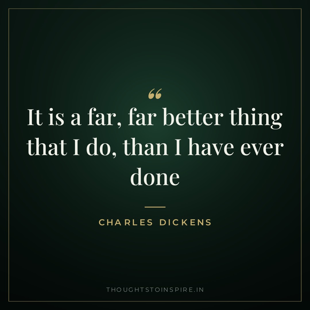 It is a far, far better thing that I do, than I have ever done — Charles Dickens