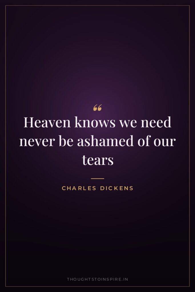 Heaven knows we need never be ashamed of our tears