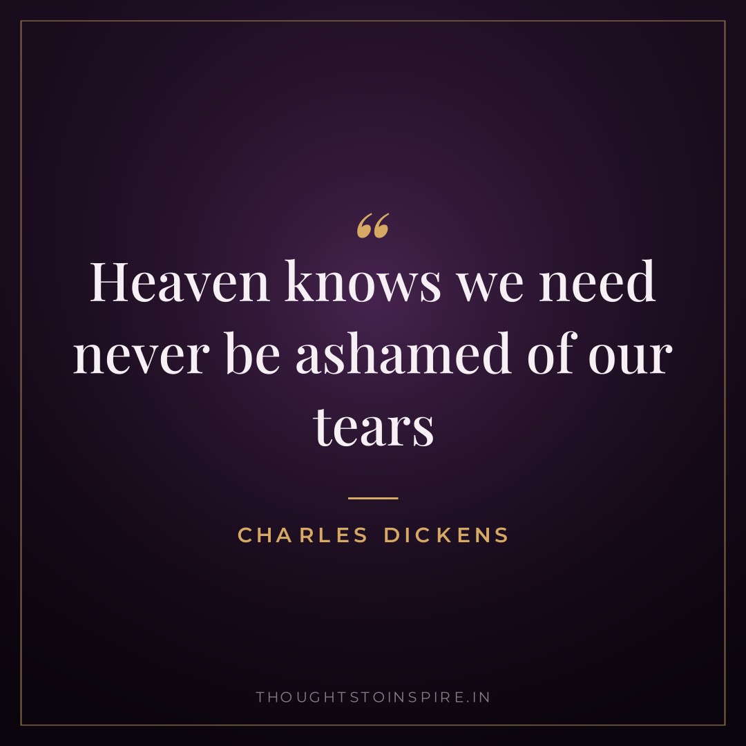 Heaven knows we need never be ashamed of our tears — Charles Dickens